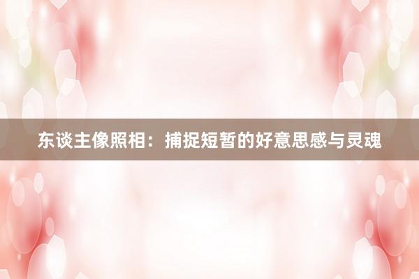 东谈主像照相：捕捉短暂的好意思感与灵魂